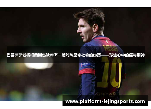 巴塞罗那老将梅西因伤缺席下一场对阵皇家社会的比赛——球迷心中的痛与期待