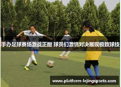 手办足球赛场激战正酣 球员们激情对决展现极致球技