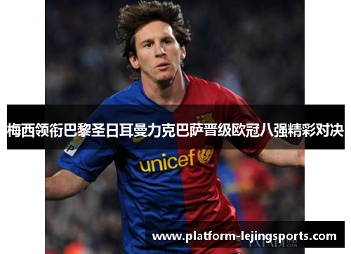 梅西领衔巴黎圣日耳曼力克巴萨晋级欧冠八强精彩对决