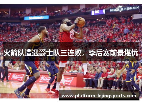 火箭队遭遇爵士队三连败，季后赛前景堪忧