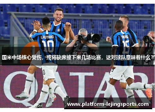 国米中场核心受伤，或将缺席接下来几场比赛，这对球队意味着什么？