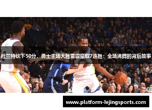 杜兰特砍下50分，勇士主场大胜雷霆豪取7连胜：全场沸腾的背后故事