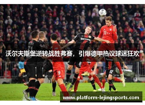 沃尔夫斯堡逆转战胜弗赛，引爆德甲热议球迷狂欢