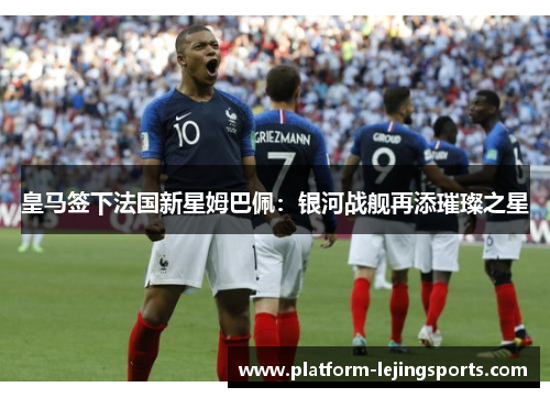 皇马签下法国新星姆巴佩：银河战舰再添璀璨之星