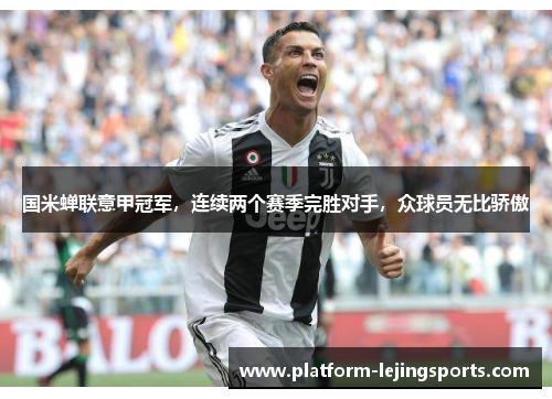 国米蝉联意甲冠军，连续两个赛季完胜对手，众球员无比骄傲