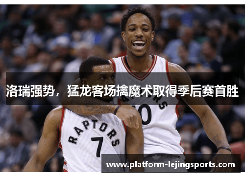 洛瑞强势，猛龙客场擒魔术取得季后赛首胜