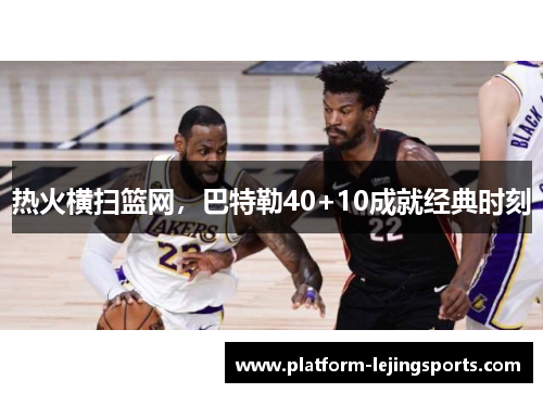热火横扫篮网，巴特勒40+10成就经典时刻