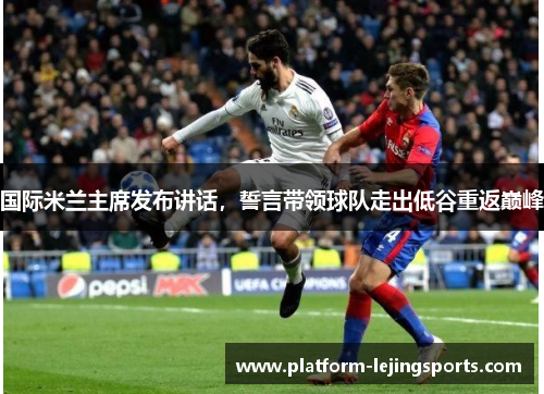国际米兰主席发布讲话，誓言带领球队走出低谷重返巅峰