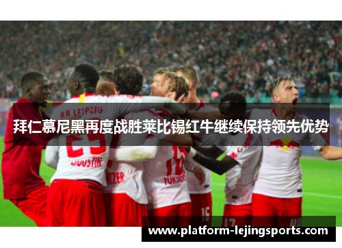 拜仁慕尼黑再度战胜莱比锡红牛继续保持领先优势