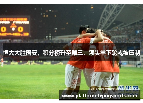 恒大大胜国安，积分榜升至第三，领头羊下轮或被压制