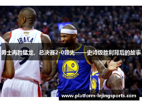 勇士再胜猛龙，总决赛2-0领先——史诗级胜利背后的故事