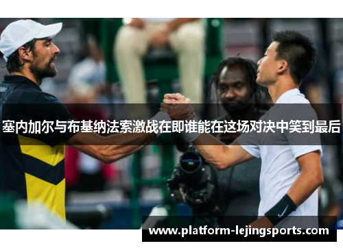 塞内加尔与布基纳法索激战在即谁能在这场对决中笑到最后