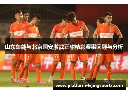 山东鲁能与北京国安激战正酣精彩赛事回顾与分析