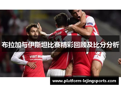 布拉加与伊斯坦比赛精彩回顾及比分分析
