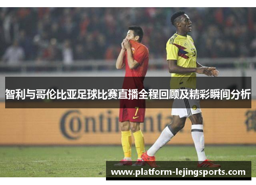 智利与哥伦比亚足球比赛直播全程回顾及精彩瞬间分析