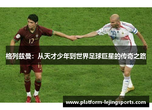格列兹曼：从天才少年到世界足球巨星的传奇之路