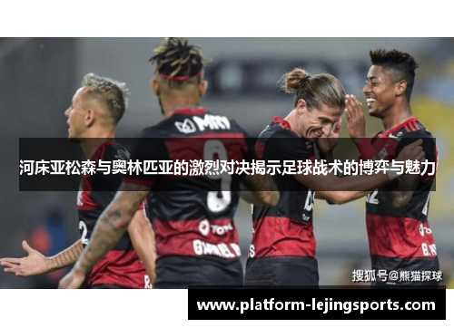 河床亚松森与奥林匹亚的激烈对决揭示足球战术的博弈与魅力