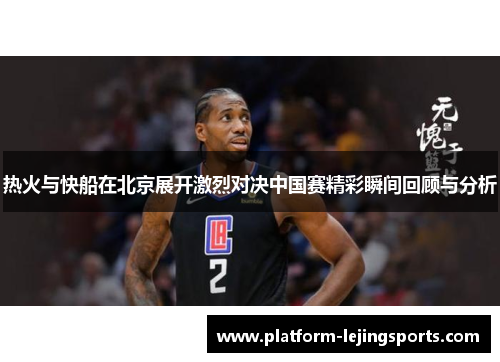 热火与快船在北京展开激烈对决中国赛精彩瞬间回顾与分析