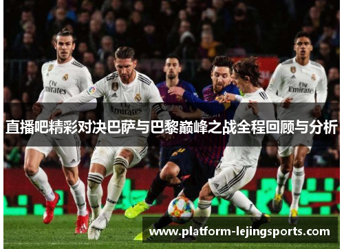 直播吧精彩对决巴萨与巴黎巅峰之战全程回顾与分析