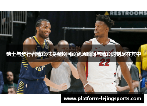 骑士与步行者精彩对决视频回顾赛场瞬间与精彩时刻尽在其中