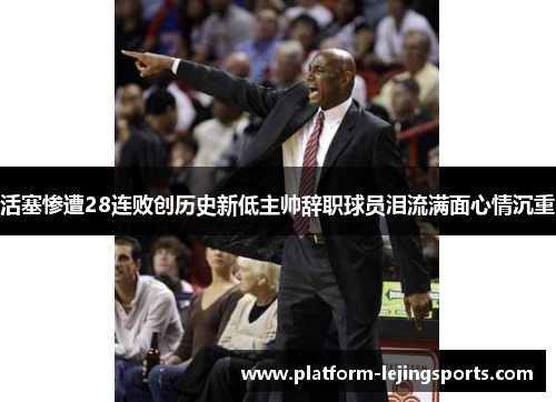 活塞惨遭28连败创历史新低主帅辞职球员泪流满面心情沉重