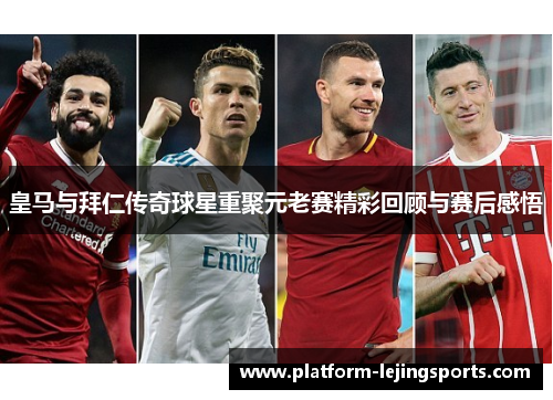 皇马与拜仁传奇球星重聚元老赛精彩回顾与赛后感悟