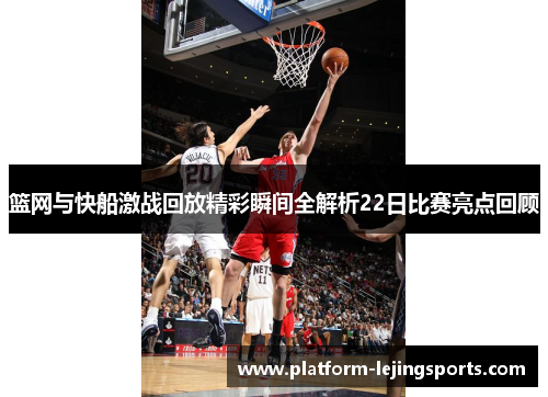 篮网与快船激战回放精彩瞬间全解析22日比赛亮点回顾